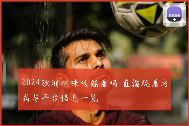 2024欧洲杯咪咕能看吗 直播观看方式与平台信息一览
