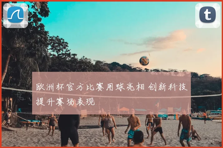 欧洲杯官方比赛用球亮相 创新科技提升赛场表现