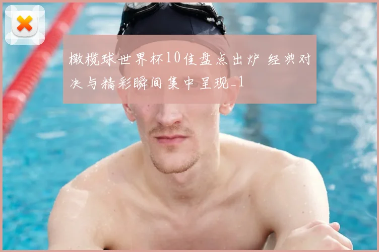 橄榄球世界杯10佳盘点出炉 经典对决与精彩瞬间集中呈现_1
