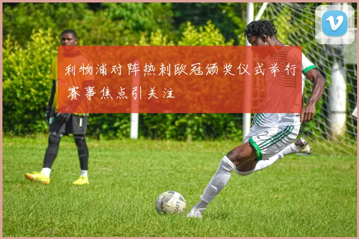 利物浦对阵热刺欧冠颁奖仪式举行 赛事焦点引关注