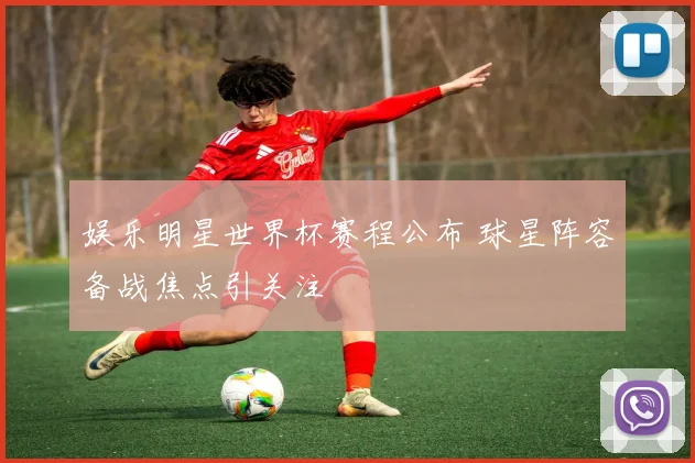 娱乐明星世界杯赛程公布 球星阵容备战焦点引关注