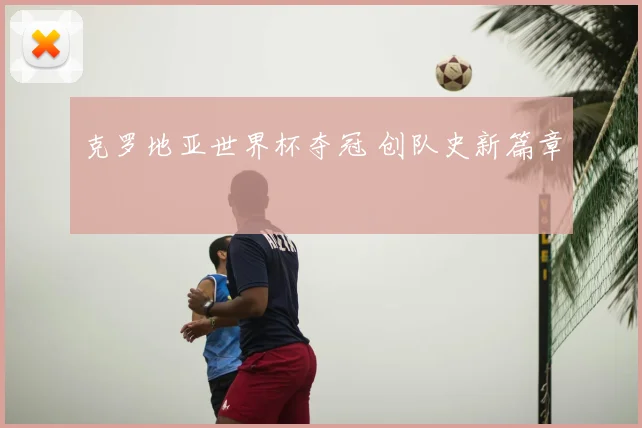 克罗地亚世界杯夺冠 创队史新篇章