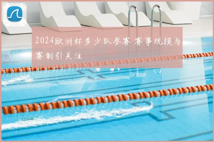 2024欧洲杯多少队参赛 赛事规模与赛制引关注