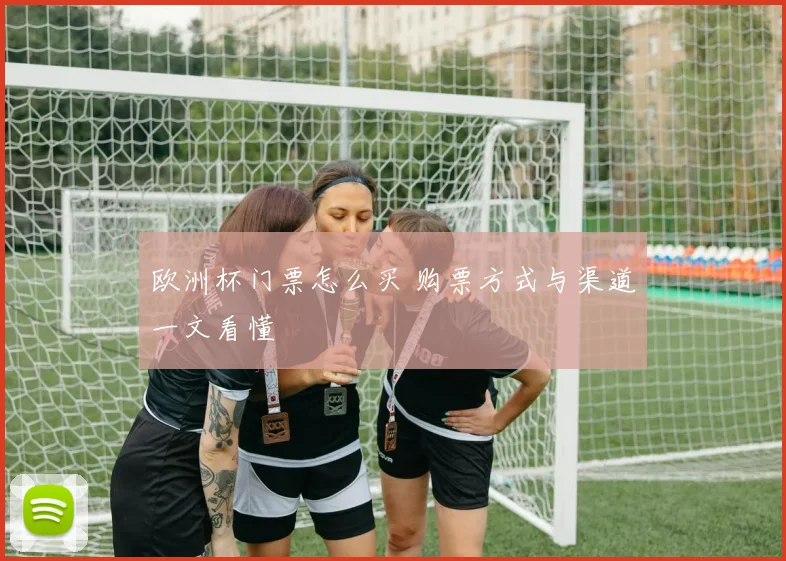 欧洲杯门票怎么买 购票方式与渠道一文看懂