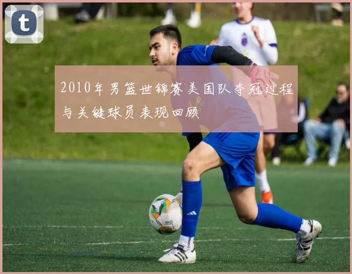 2010年男篮世锦赛美国队夺冠过程与关键球员表现回顾