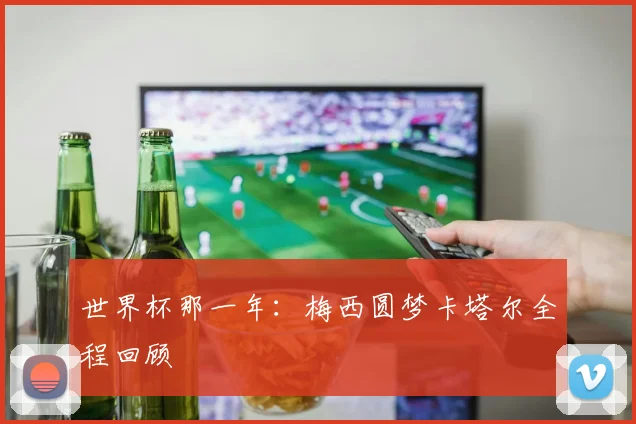 世界杯那一年：梅西圆梦卡塔尔全程回顾