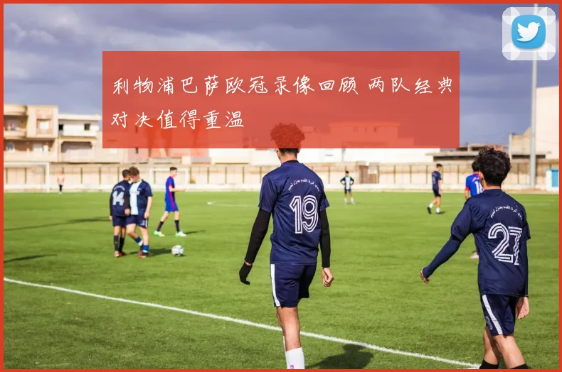 利物浦巴萨欧冠录像回顾 两队经典对决值得重温