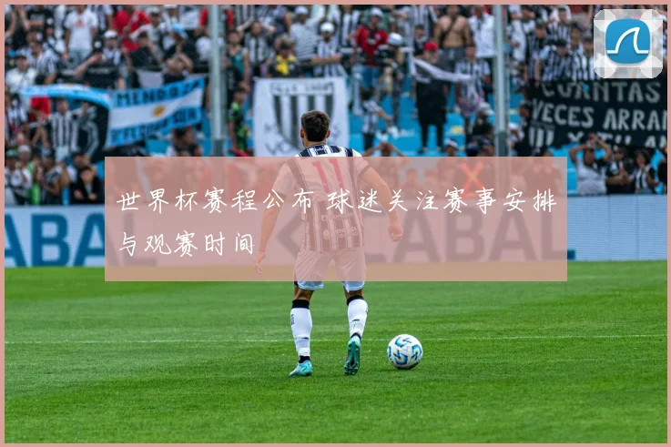 世界杯赛程公布 球迷关注赛事安排与观赛时间