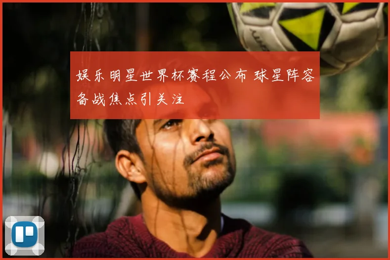 娱乐明星世界杯赛程公布 球星阵容备战焦点引关注