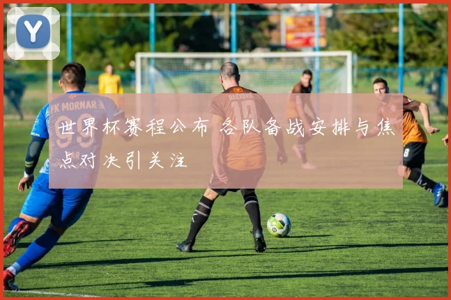 世界杯赛程公布 各队备战安排与焦点对决引关注