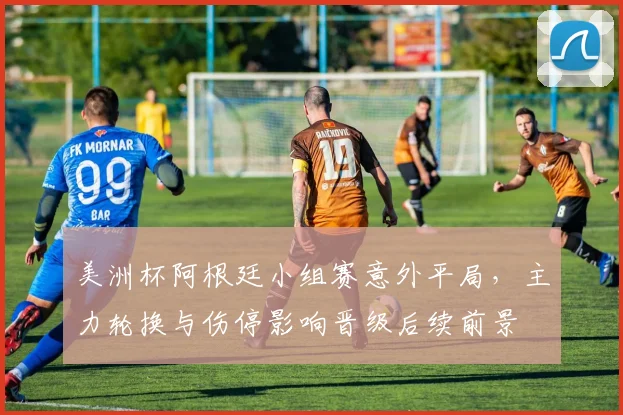 美洲杯阿根廷小组赛意外平局，主力轮换与伤停影响晋级后续前景