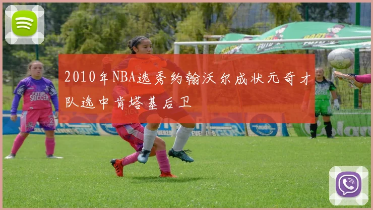 2010年NBA选秀约翰沃尔成状元奇才队选中肯塔基后卫