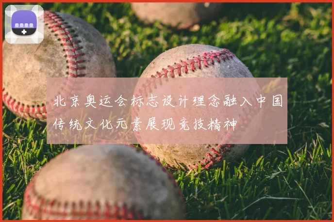 北京奥运会标志设计理念融入中国传统文化元素展现竞技精神