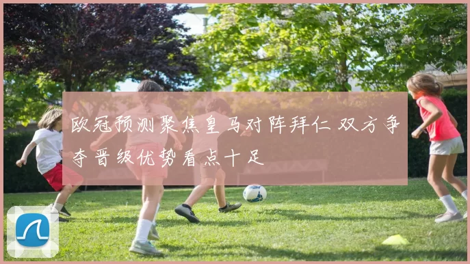 欧冠预测聚焦皇马对阵拜仁 双方争夺晋级优势看点十足