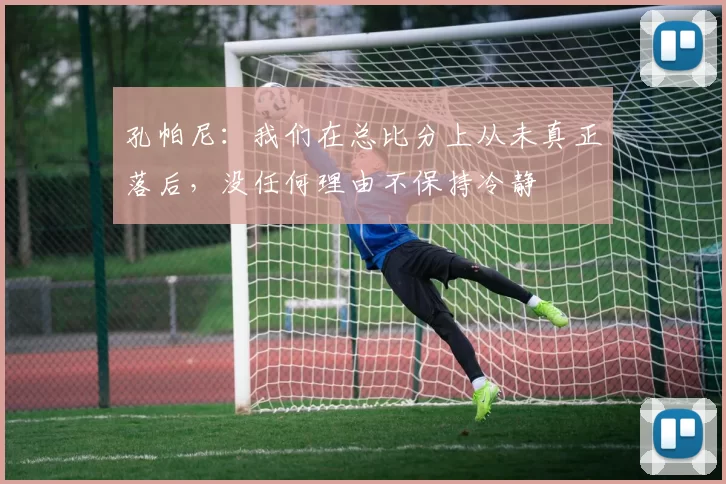 孔帕尼：我们在总比分上从未真正落后，没任何理由不保持冷静