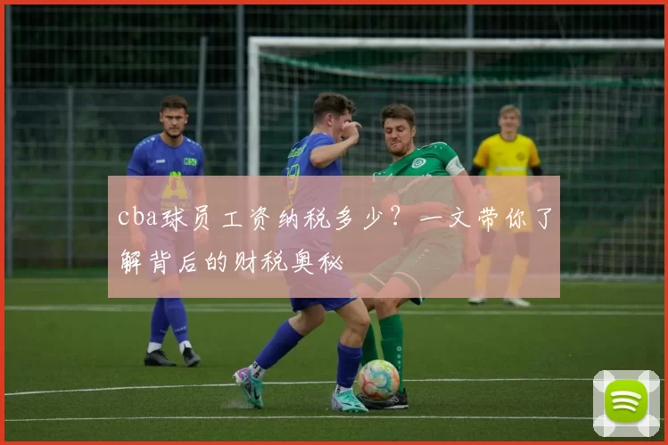 cba球员工资纳税多少？一文带你了解背后的财税奥秘